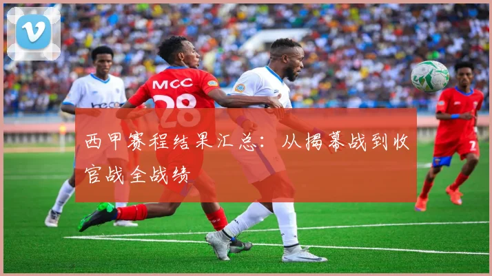 西甲赛程结果汇总:从揭幕战到收官战全战绩