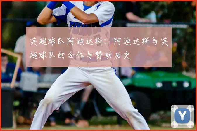 英超球队阿迪达斯：阿迪达斯与英超球队的合作与赞助历史