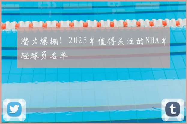 潜力爆棚！2025年值得关注的NBA年轻球员名单