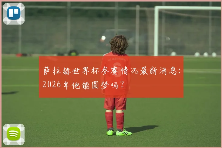 萨拉赫世界杯参赛情况最新消息：2026年他能圆梦吗？