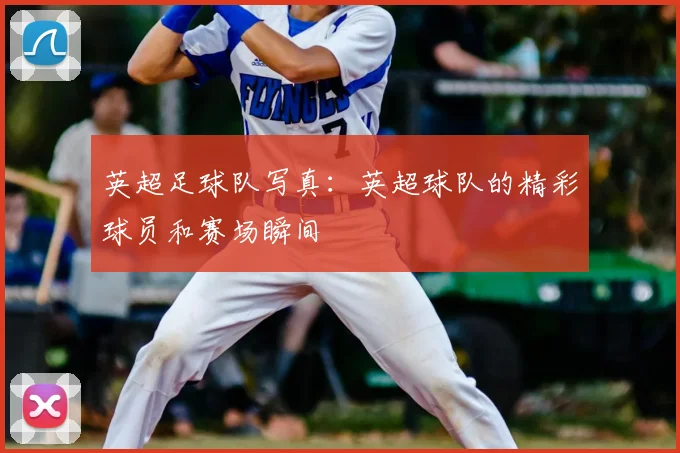 英超足球队写真：英超球队的精彩球员和赛场瞬间