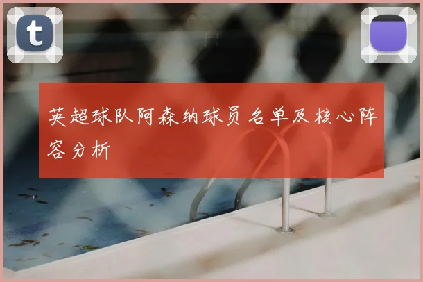 英超球队阿森纳球员名单及核心阵容分析