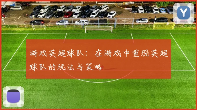 游戏英超球队：在游戏中重现英超球队的玩法与策略