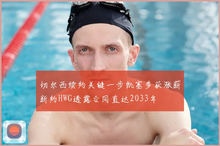切尔西续约关键一步凯塞多获涨薪新约HWG透露合同直达2033年