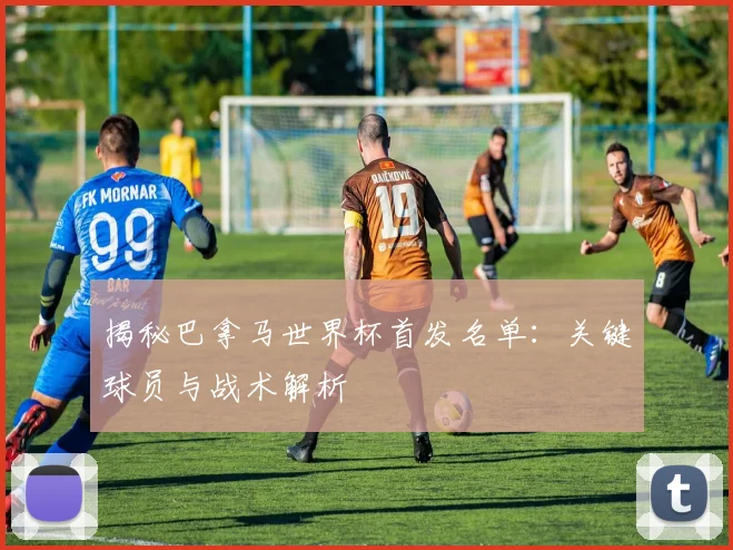 揭秘巴拿马世界杯首发名单：关键球员与战术解析
