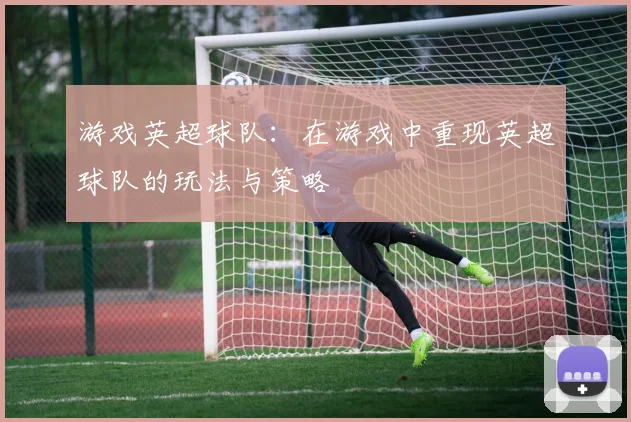 游戏英超球队:在游戏中重现英超球队的玩法与策略