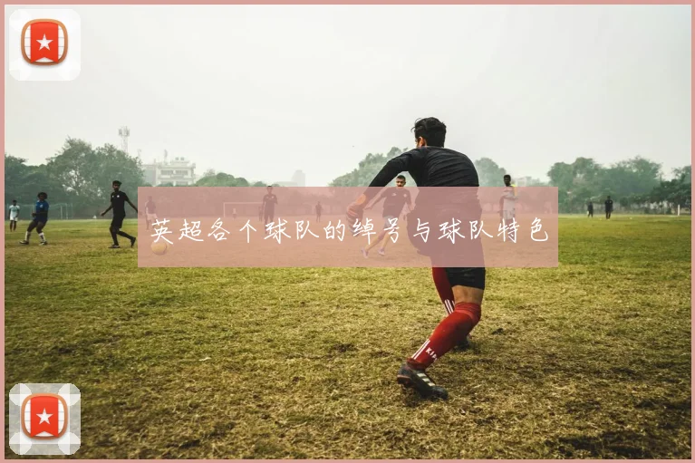 英超各个球队的绰号与球队特色