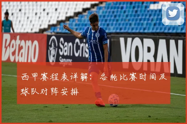西甲赛程表详解:各轮比赛时间及球队对阵安排