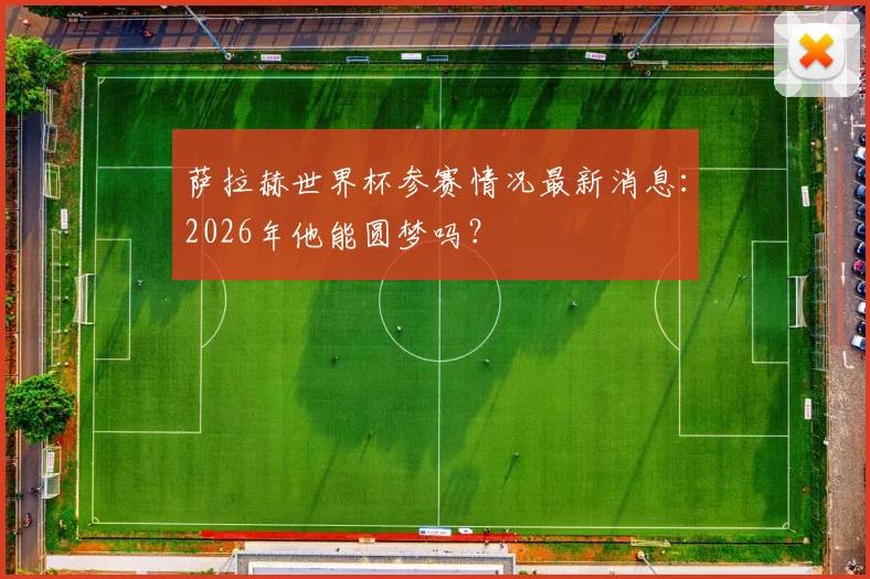 萨拉赫世界杯参赛情况最新消息：2026年他能圆梦吗？